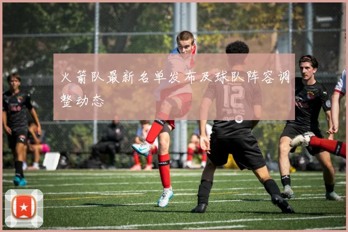 火箭队最新名单发布及球队阵容调整动态