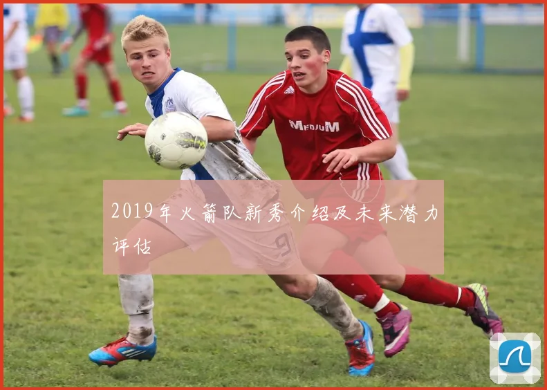 2019年火箭队新秀介绍及未来潜力评估