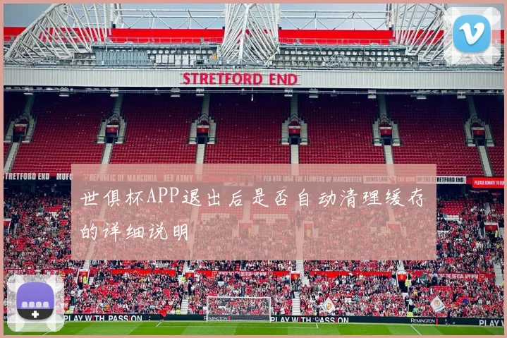 世俱杯APP退出后是否自动清理缓存的详细说明