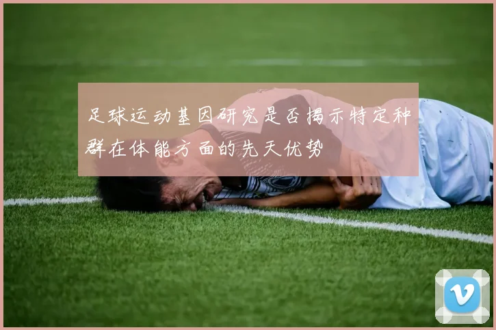 足球运动基因研究是否揭示特定种群在体能方面的先天优势