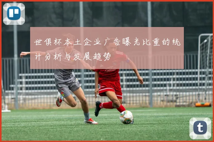 世俱杯本土企业广告曝光比重的统计分析与发展趋势