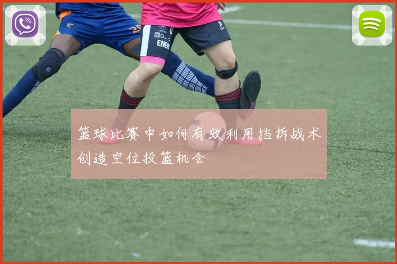 篮球比赛中如何有效利用挡拆战术创造空位投篮机会