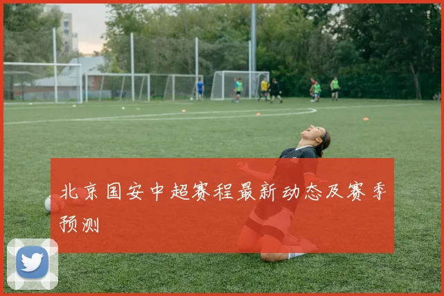 北京国安中超赛程最新动态及赛季预测