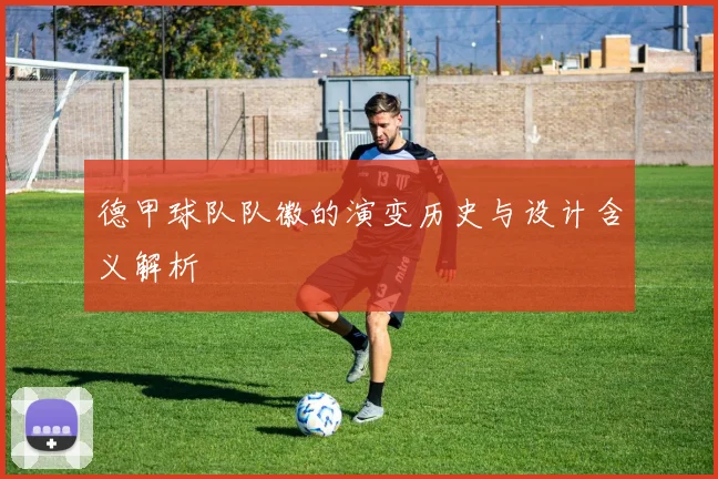 德甲球队队徽的演变历史与设计含义解析