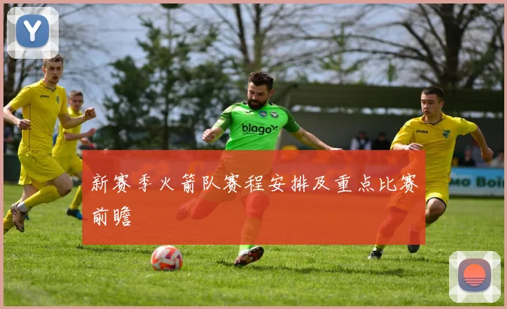 新赛季火箭队赛程安排及重点比赛前瞻