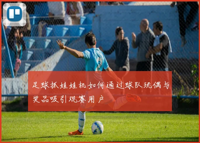 足球抓娃娃机如何通过球队玩偶与奖品吸引观赛用户