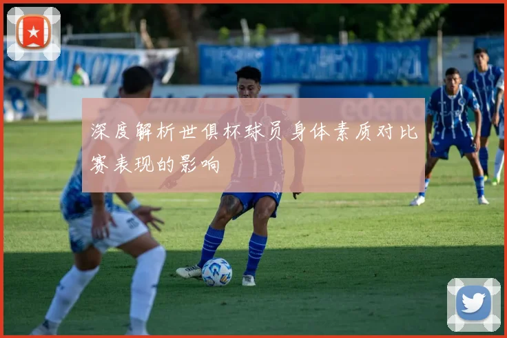 深度解析世俱杯球员身体素质对比赛表现的影响