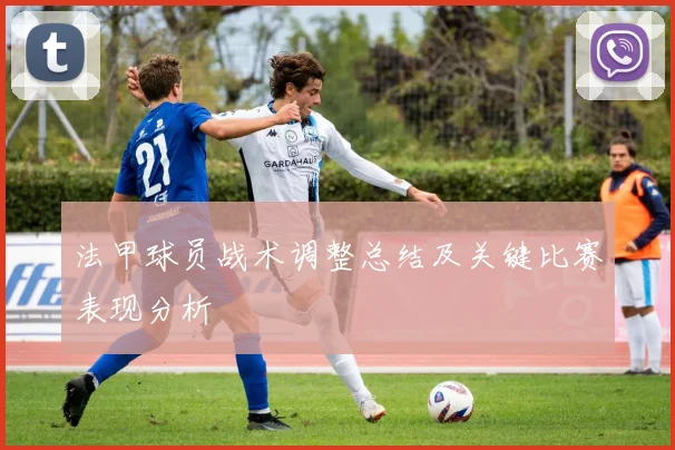 法甲球员战术调整总结及关键比赛表现分析