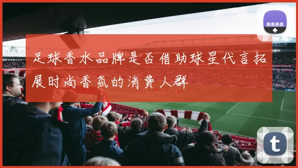 足球香水品牌是否借助球星代言拓展时尚香氛的消费人群