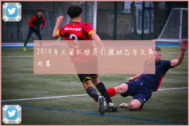 2018年火箭队球员引援动态与交易内幕