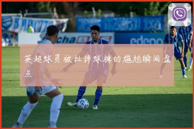 英超球员被扯掉球裤的尴尬瞬间盘点