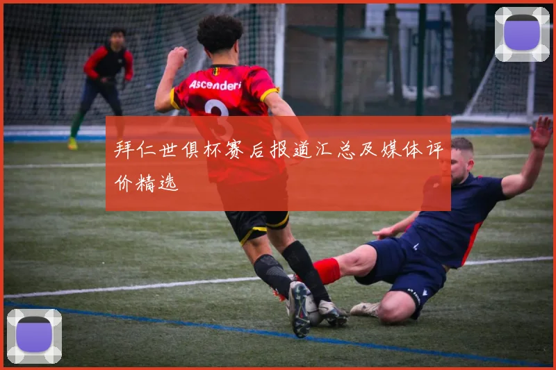 拜仁世俱杯赛后报道汇总及媒体评价精选